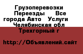 Грузоперевозки. Переезды.  - Все города Авто » Услуги   . Челябинская обл.,Трехгорный г.